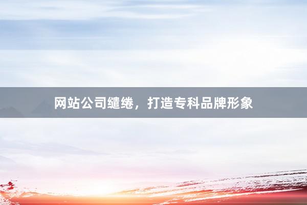 网站公司缱绻，打造专科品牌形象