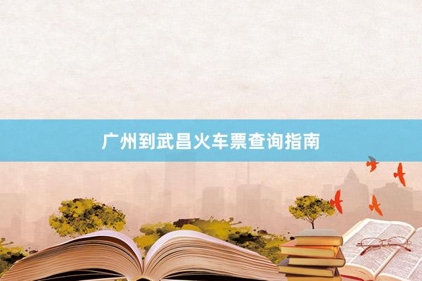 广州到武昌火车票查询指南