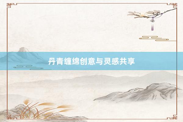 丹青缠绵创意与灵感共享
