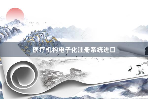 医疗机构电子化注册系统进口