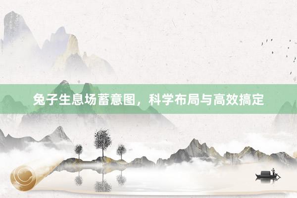 兔子生息场蓄意图，科学布局与高效搞定